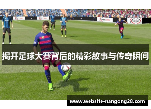 揭开足球大赛背后的精彩故事与传奇瞬间 揭开足球大赛背后的精彩故事与传奇瞬间