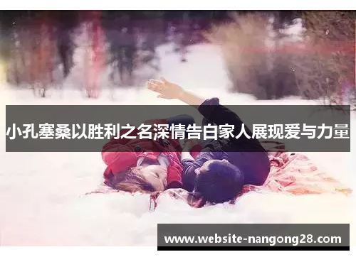 小孔塞桑以胜利之名深情告白家人展现爱与力量 小孔塞桑以胜利之名深情告白家人展现爱与力量