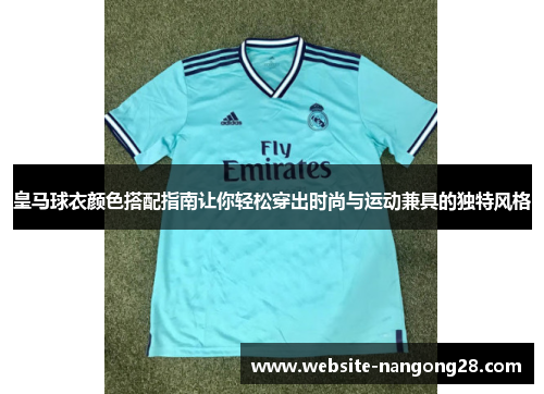 皇马球衣颜色搭配指南让你轻松穿出时尚与运动兼具的独特风格 皇马球衣颜色搭配指南让你轻松穿出时尚与运动兼具的独特风格