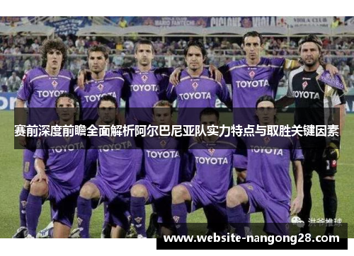 赛前深度前瞻全面解析阿尔巴尼亚队实力特点与取胜关键因素 赛前深度前瞻全面解析阿尔巴尼亚队实力特点与取胜关键因素