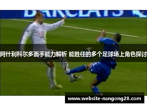 阿什利科尔多面手能力解析 能胜任的多个足球场上角色探讨 阿什利科尔多面手能力解析 能胜任的多个足球场上角色探讨