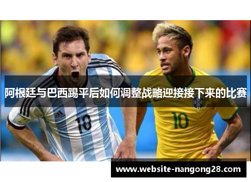 阿根廷与巴西踢平后如何调整战略迎接接下来的比赛 阿根廷与巴西踢平后如何调整战略迎接接下来的比赛