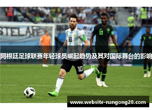 阿根廷足球联赛年轻球员崛起趋势及其对国际舞台的影响 阿根廷足球联赛年轻球员崛起趋势及其对国际舞台的影响