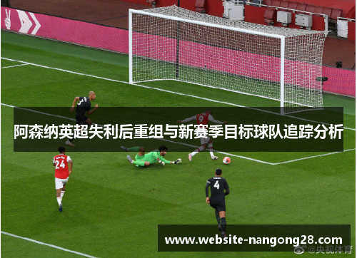 阿森纳英超失利后重组与新赛季目标球队追踪分析 阿森纳英超失利后重组与新赛季目标球队追踪分析