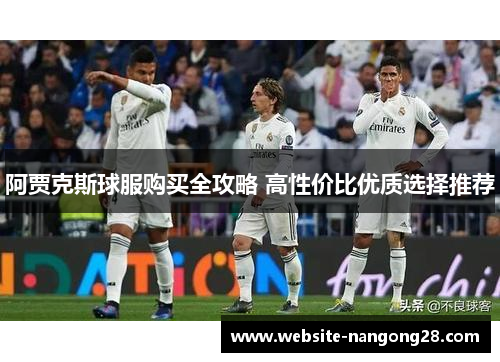 阿贾克斯球服购买全攻略 高性价比优质选择推荐 阿贾克斯球服购买全攻略 高性价比优质选择推荐