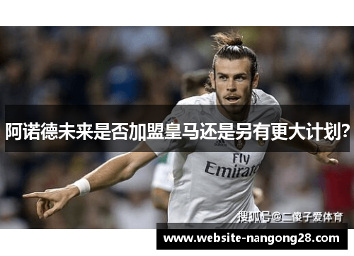 阿诺德未来是否加盟皇马还是另有更大计划? 阿诺德未来是否加盟皇马还是另有更大计划?
