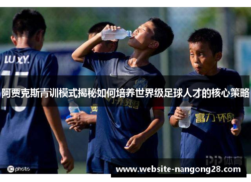 阿贾克斯青训模式揭秘如何培养世界级足球人才的核心策略 阿贾克斯青训模式揭秘如何培养世界级足球人才的核心策略