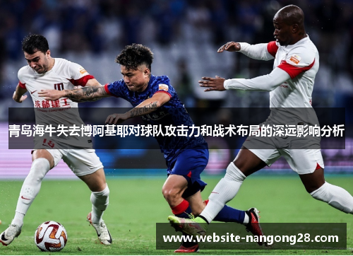 青岛海牛失去博阿基耶对球队攻击力和战术布局的深远影响分析 青岛海牛失去博阿基耶对球队攻击力和战术布局的深远影响分析