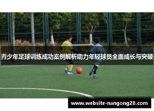 青少年足球训练成功案例解析助力年轻球员全面成长与突破 青少年足球训练成功案例解析助力年轻球员全面成长与突破