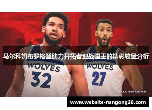 马尔科姆布罗格登助力开拓者迎战国王的精彩较量分析 马尔科姆布罗格登助力开拓者迎战国王的精彩较量分析