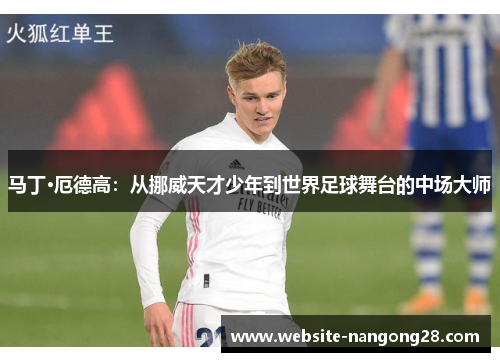 马丁·厄德高:从挪威天才少年到世界足球舞台的中场大师 马丁·厄德高:从挪威天才少年到世界足球舞台的中场大师