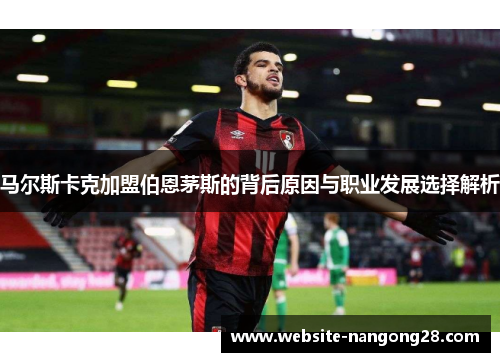 马尔斯卡克加盟伯恩茅斯的背后原因与职业发展选择解析 马尔斯卡克加盟伯恩茅斯的背后原因与职业发展选择解析