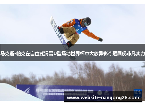 马克斯·帕克在自由式滑雪U型场地世界杯中大放异彩夺冠展现非凡实力 马克斯·帕克在自由式滑雪U型场地世界杯中大放异彩夺冠展现非凡实力