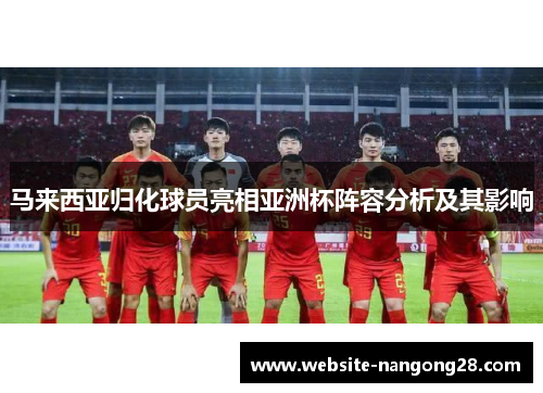 马来西亚归化球员亮相亚洲杯阵容分析及其影响 马来西亚归化球员亮相亚洲杯阵容分析及其影响