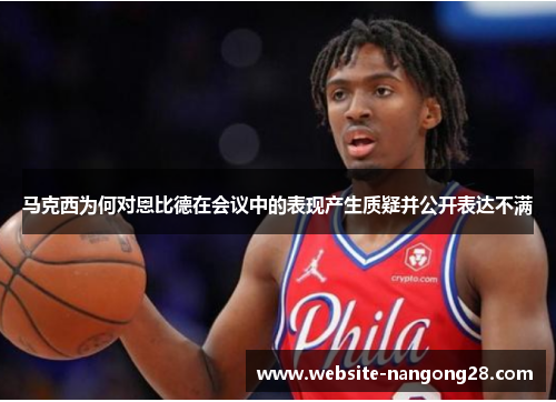 马克西为何对恩比德在会议中的表现产生质疑并公开表达不满 马克西为何对恩比德在会议中的表现产生质疑并公开表达不满