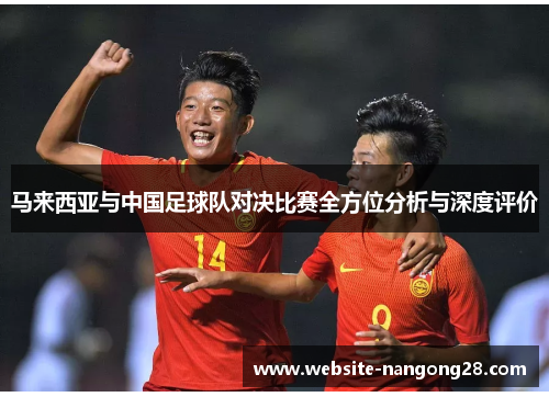 马来西亚与中国足球队对决比赛全方位分析与深度评价 马来西亚与中国足球队对决比赛全方位分析与深度评价
