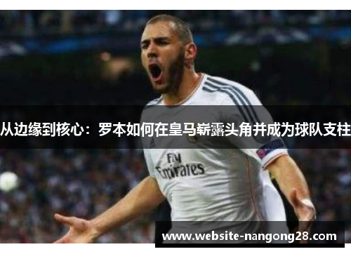 从边缘到核心:罗本如何在皇马崭露头角并成为球队支柱 从边缘到核心:罗本如何在皇马崭露头角并成为球队支柱