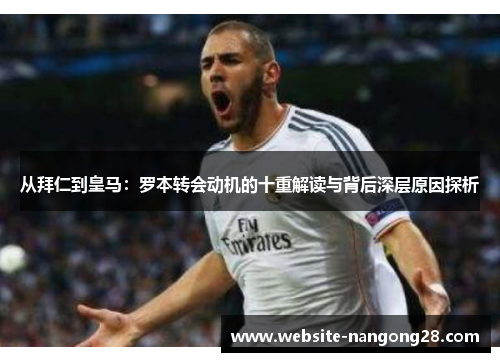 从拜仁到皇马:罗本转会动机的十重解读与背后深层原因探析 从拜仁到皇马:罗本转会动机的十重解读与背后深层原因探析