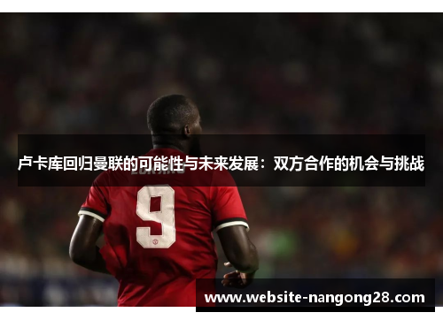 卢卡库回归曼联的可能性与未来发展:双方合作的机会与挑战 卢卡库回归曼联的可能性与未来发展:双方合作的机会与挑战