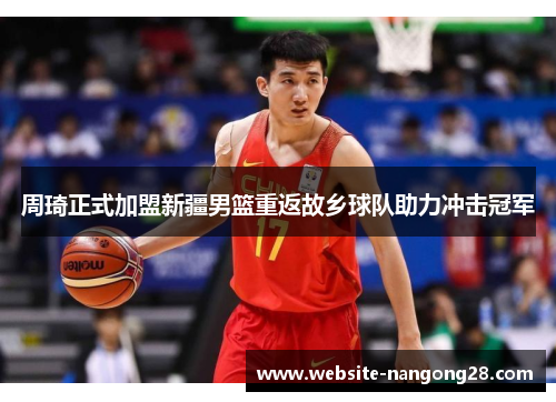 周琦正式加盟新疆男篮重返故乡球队助力冲击冠军 周琦正式加盟新疆男篮重返故乡球队助力冲击冠军