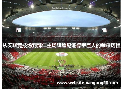 从安联竞技场到拜仁主场辉煌见证德甲巨人的荣耀历程 从安联竞技场到拜仁主场辉煌见证德甲巨人的荣耀历程