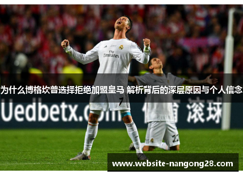 为什么博格坎普选择拒绝加盟皇马 解析背后的深层原因与个人信念 为什么博格坎普选择拒绝加盟皇马 解析背后的深层原因与个人信念