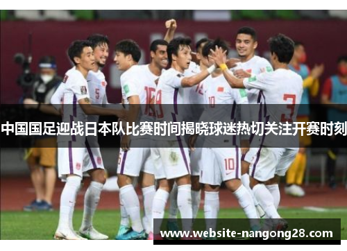 中国国足迎战日本队比赛时间揭晓球迷热切关注开赛时刻 中国国足迎战日本队比赛时间揭晓球迷热切关注开赛时刻