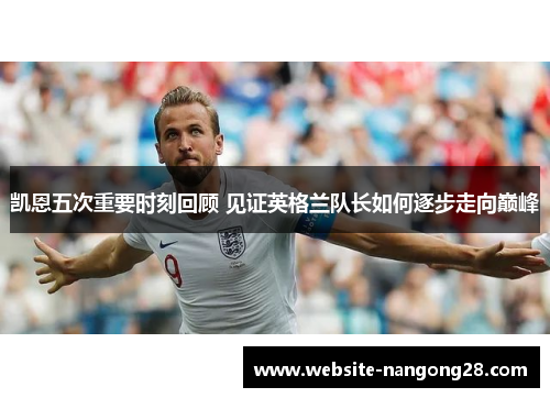凯恩五次重要时刻回顾 见证英格兰队长如何逐步走向巅峰 凯恩五次重要时刻回顾 见证英格兰队长如何逐步走向巅峰