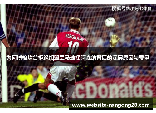为何博格坎普拒绝加盟皇马选择阿森纳背后的深层原因与考量 为何博格坎普拒绝加盟皇马选择阿森纳背后的深层原因与考量