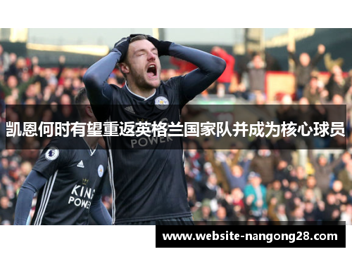 凯恩何时有望重返英格兰国家队并成为核心球员 凯恩何时有望重返英格兰国家队并成为核心球员