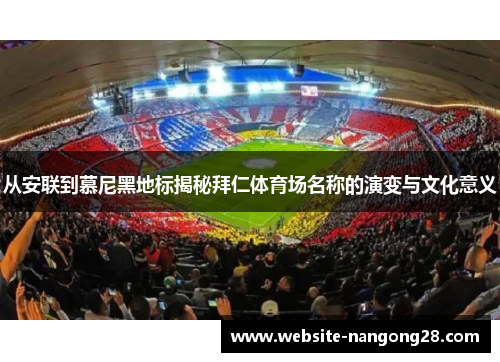 从安联到慕尼黑地标揭秘拜仁体育场名称的演变与文化意义