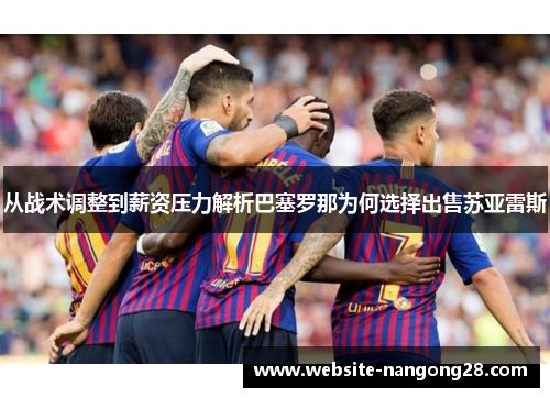 从战术调整到薪资压力解析巴塞罗那为何选择出售苏亚雷斯 从战术调整到薪资压力解析巴塞罗那为何选择出售苏亚雷斯
