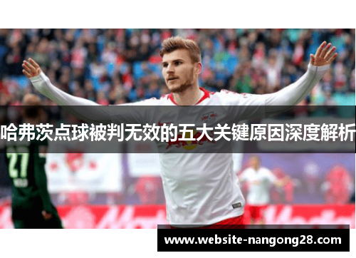 哈弗茨点球被判无效的五大关键原因深度解析 哈弗茨点球被判无效的五大关键原因深度解析