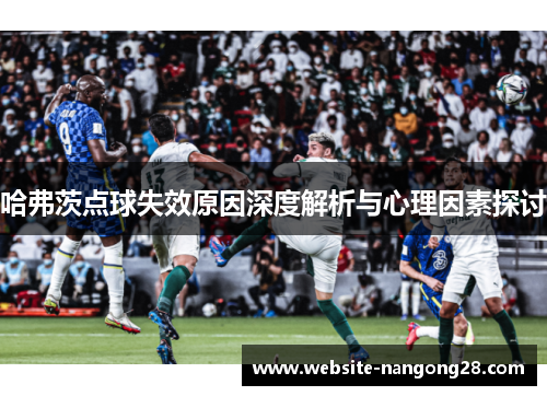 哈弗茨点球失效原因深度解析与心理因素探讨 哈弗茨点球失效原因深度解析与心理因素探讨