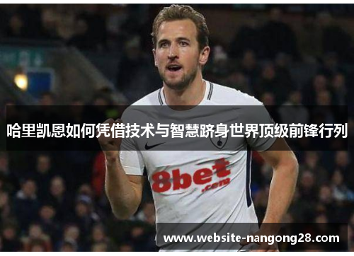 哈里凯恩如何凭借技术与智慧跻身世界顶级前锋行列