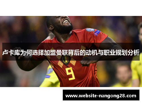 卢卡库为何选择加盟曼联背后的动机与职业规划分析