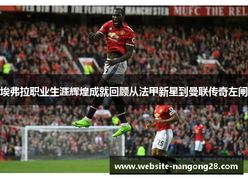 埃弗拉职业生涯辉煌成就回顾从法甲新星到曼联传奇左闸 埃弗拉职业生涯辉煌成就回顾从法甲新星到曼联传奇左闸
