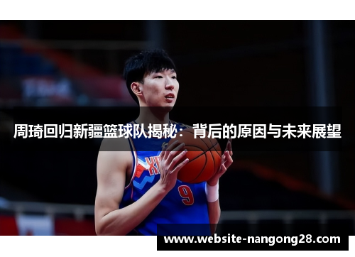 周琦回归新疆篮球队揭秘:背后的原因与未来展望 周琦回归新疆篮球队揭秘:背后的原因与未来展望