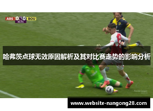 哈弗茨点球无效原因解析及其对比赛走势的影响分析
