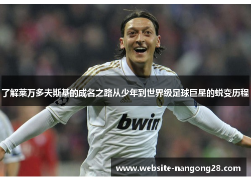 了解莱万多夫斯基的成名之路从少年到世界级足球巨星的蜕变历程 了解莱万多夫斯基的成名之路从少年到世界级足球巨星的蜕变历程