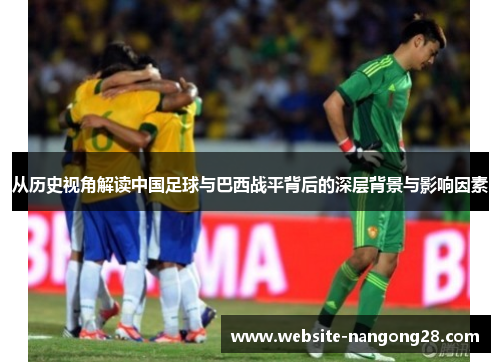 从历史视角解读中国足球与巴西战平背后的深层背景与影响因素
