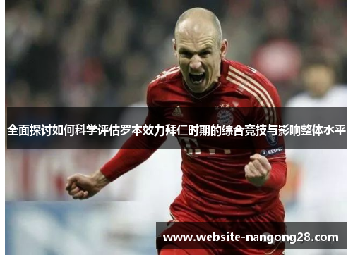 全面探讨如何科学评估罗本效力拜仁时期的综合竞技与影响整体水平 全面探讨如何科学评估罗本效力拜仁时期的综合竞技与影响整体水平