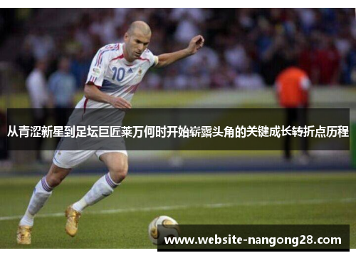 从青涩新星到足坛巨匠莱万何时开始崭露头角的关键成长转折点历程 从青涩新星到足坛巨匠莱万何时开始崭露头角的关键成长转折点历程