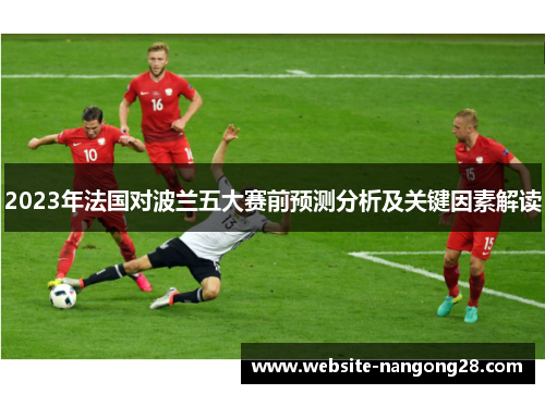 2023年法国对波兰五大赛前预测分析及关键因素解读 2023年法国对波兰五大赛前预测分析及关键因素解读