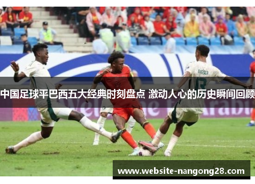 中国足球平巴西五大经典时刻盘点 激动人心的历史瞬间回顾 中国足球平巴西五大经典时刻盘点 激动人心的历史瞬间回顾