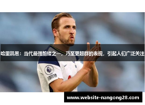 哈里凯恩：当代最强前锋之一，乃至更超群的表现，引起人们广泛关注
