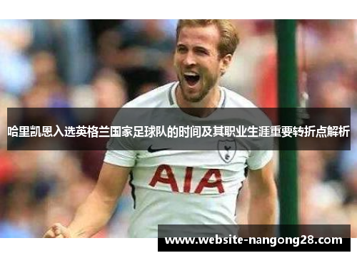 哈里凯恩入选英格兰国家足球队的时间及其职业生涯重要转折点解析