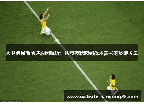 大卫路易斯落选原因解析：从竞技状态到战术需求的多维考量
