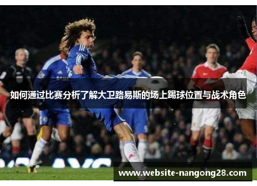 如何通过比赛分析了解大卫路易斯的场上踢球位置与战术角色