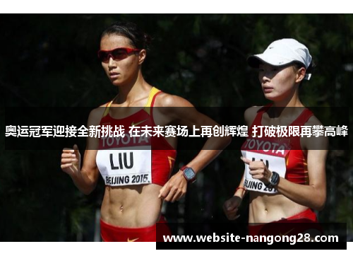 奥运冠军迎接全新挑战 在未来赛场上再创辉煌 打破极限再攀高峰